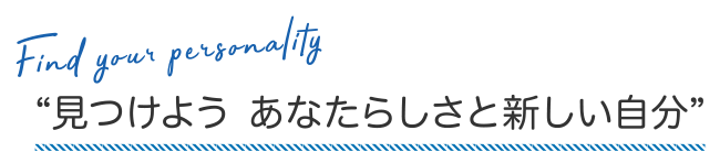 見つけよう あなたらしさと新しい自分